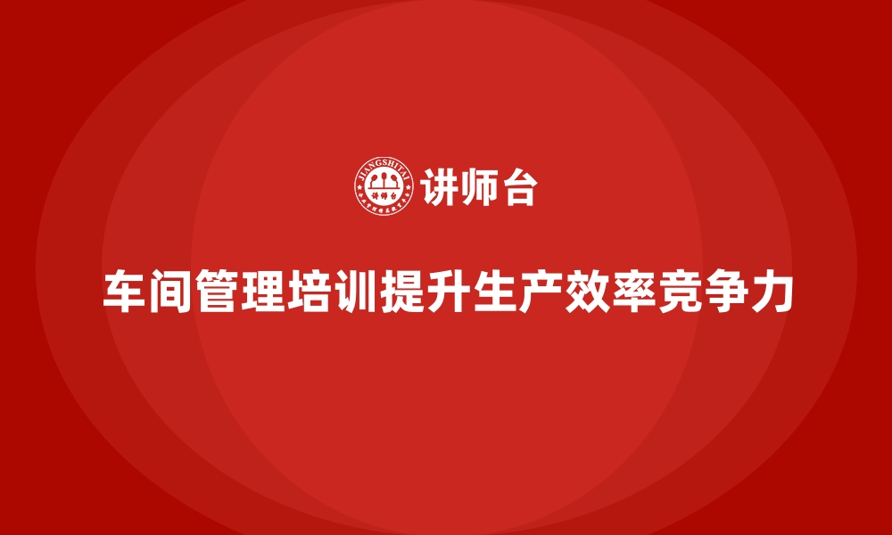 车间管理培训提升生产效率竞争力