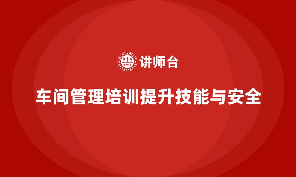 文章车间管理培训：如何提升车间员工的操作技能与安全意识的缩略图