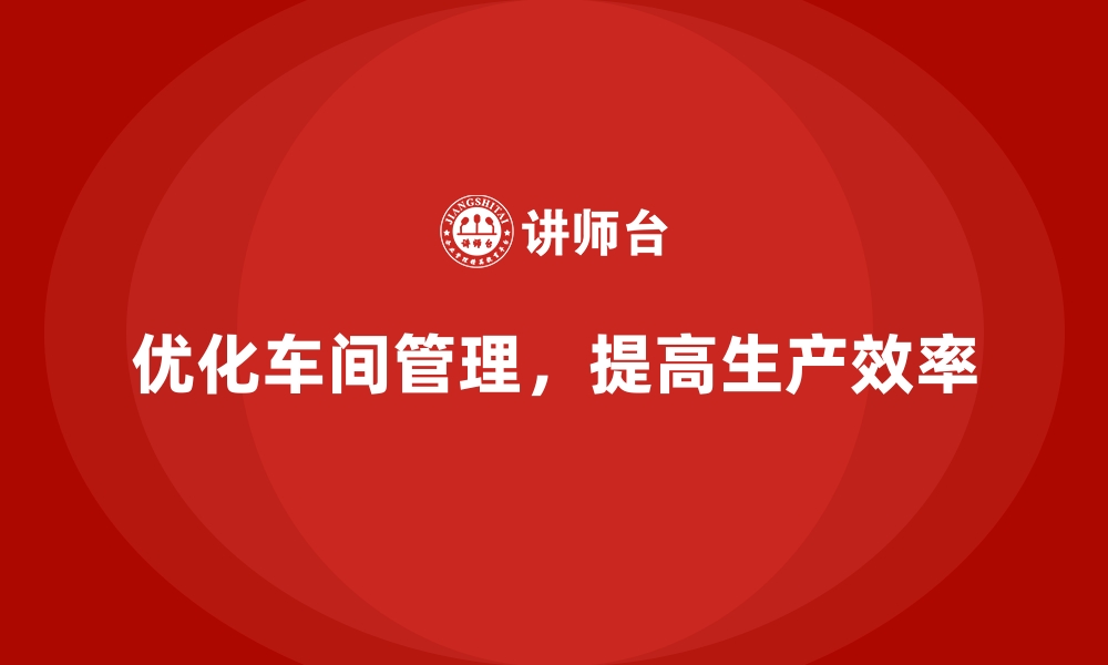 文章优化车间现场管理，提升生产效率的关键的缩略图