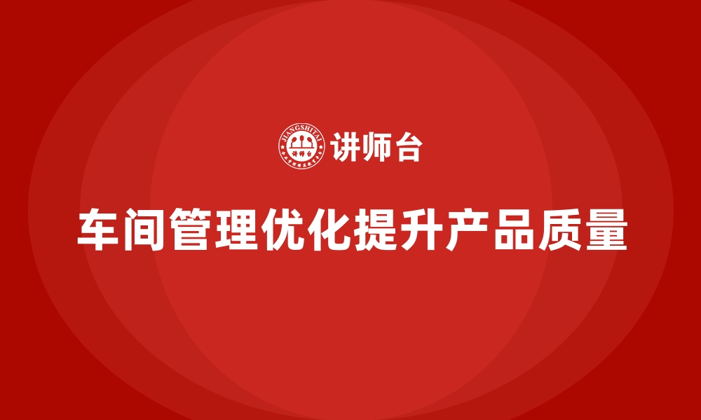 文章优化车间现场管理，提高产品质量的办法的缩略图