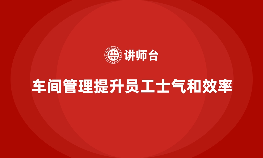 文章如何通过车间现场管理提升员工士气的缩略图