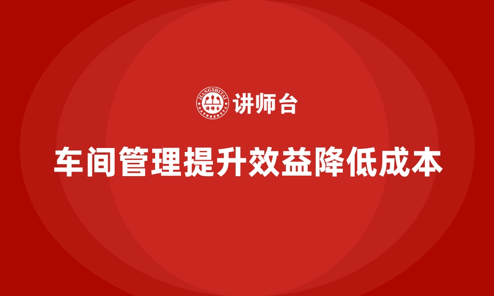 文章车间现场管理：如何降低生产成本与提高效益的缩略图