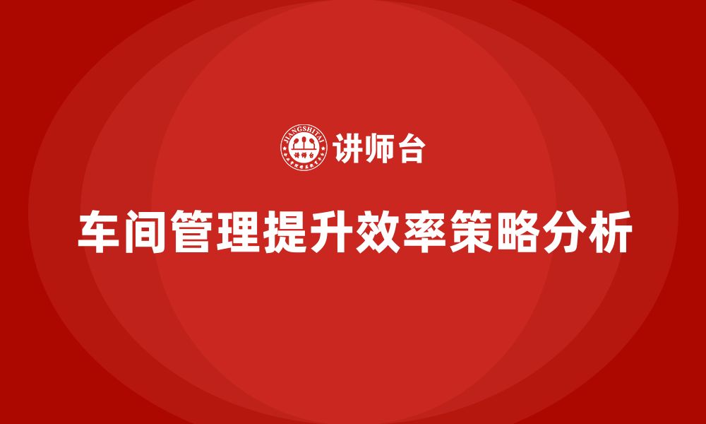 文章如何在车间现场管理中保持高效生产的缩略图