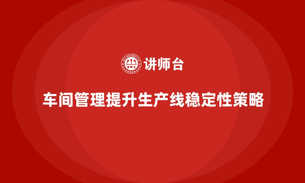 文章车间现场管理：提高生产线稳定性的诀窍的缩略图