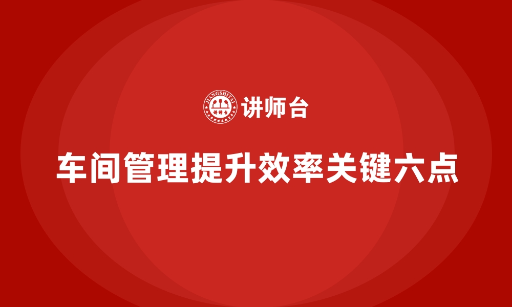 文章车间现场管理：提高工作效率的6个关键点的缩略图