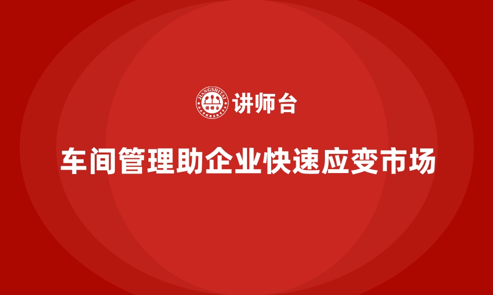 文章车间现场管理：如何快速反应市场需求变化的缩略图