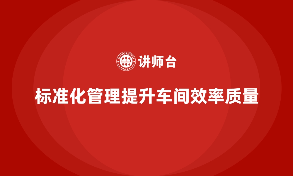 文章车间现场管理：如何通过标准化提升效率的缩略图