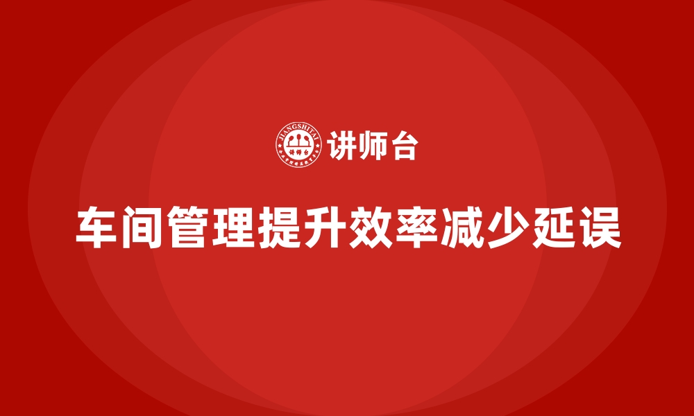 文章车间现场管理：减少生产延误的最佳策略的缩略图