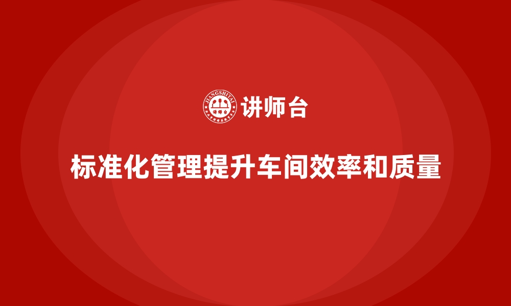 文章车间现场管理：如何通过标准化提升效率的缩略图