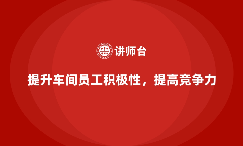 文章车间现场管理：如何提升车间员工工作积极性的缩略图