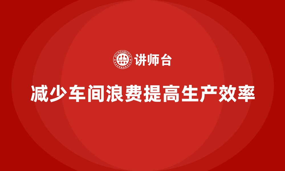 文章车间现场管理：如何减少车间管理中的浪费的缩略图