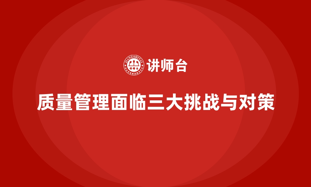 文章企业实施质量管理的三大挑战与对策的缩略图