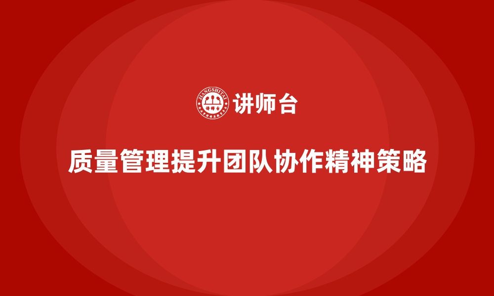 文章企业质量管理如何提升团队协作精神？的缩略图