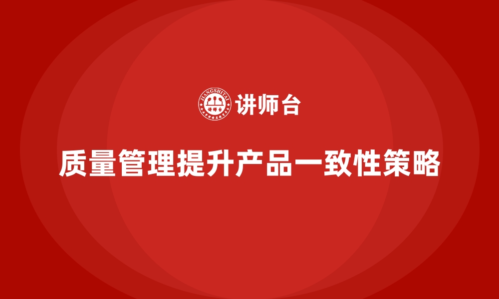 文章企业如何通过质量管理提升产品的一致性？的缩略图