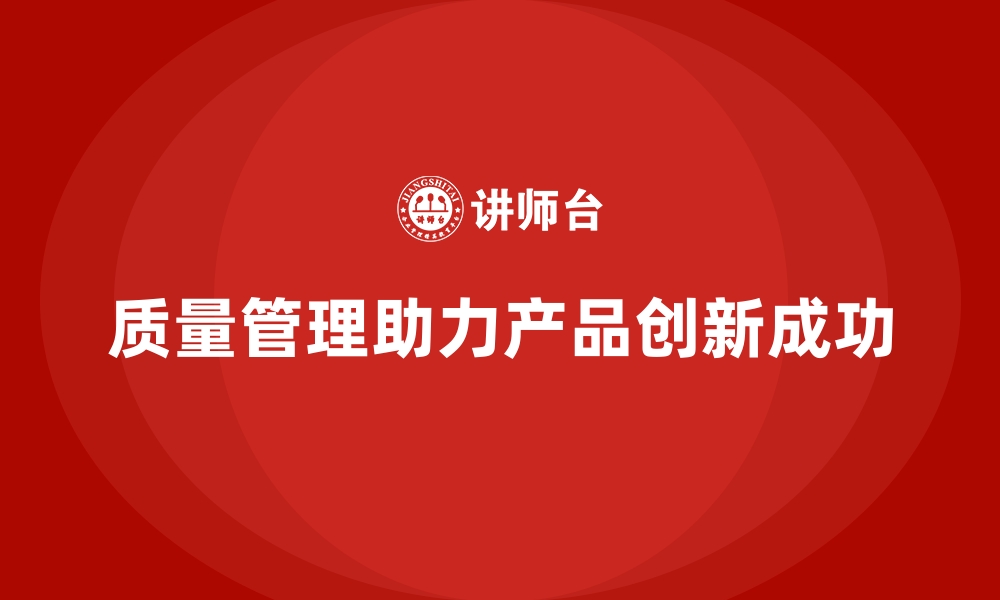 质量管理助力产品创新成功