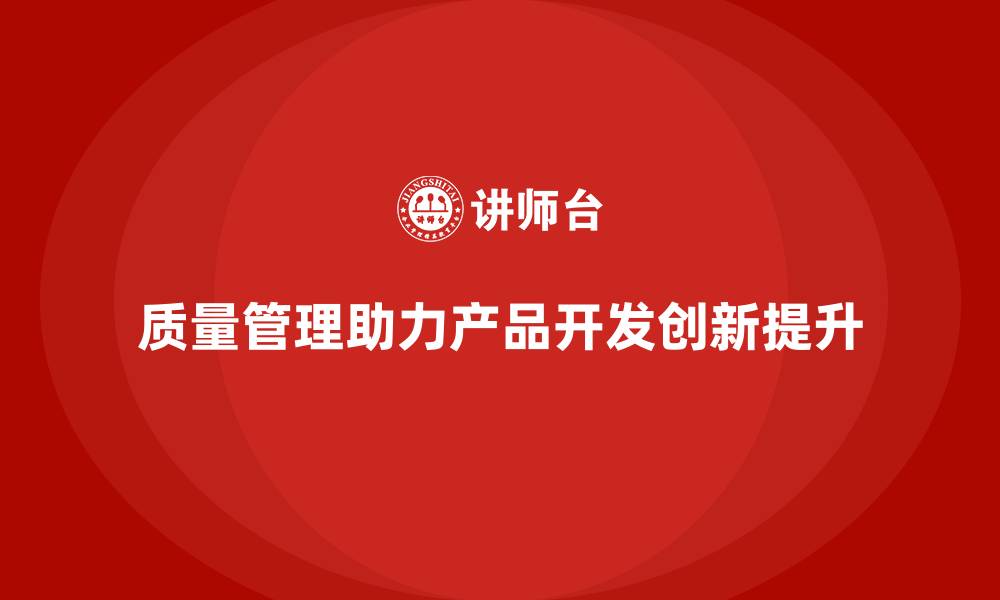 质量管理助力产品开发创新提升