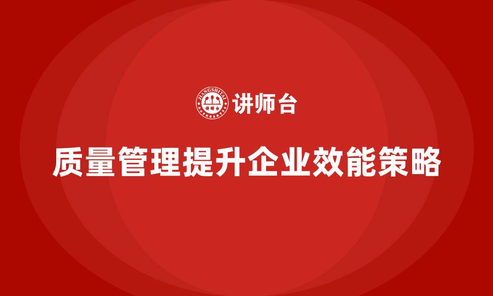 文章企业如何通过质量管理提升整体工作效能？的缩略图