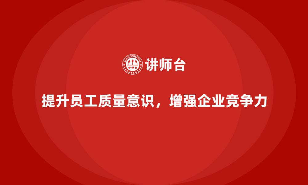 文章如何提升员工质量意识，推动企业发展？的缩略图