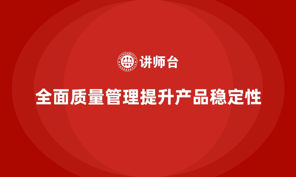 文章企业如何借助全面质量管理提升产品稳定性？的缩略图