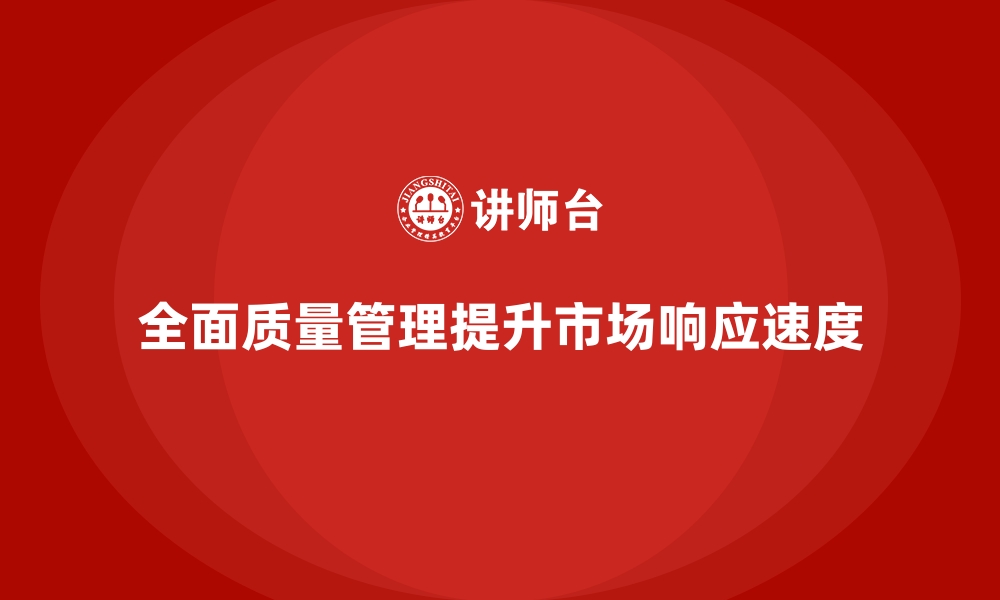 文章全面质量管理如何助力企业提升市场响应速度？的缩略图