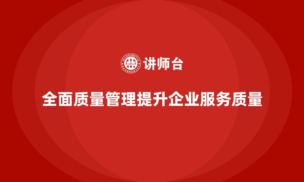 文章如何通过全面质量管理改进企业服务质量？的缩略图