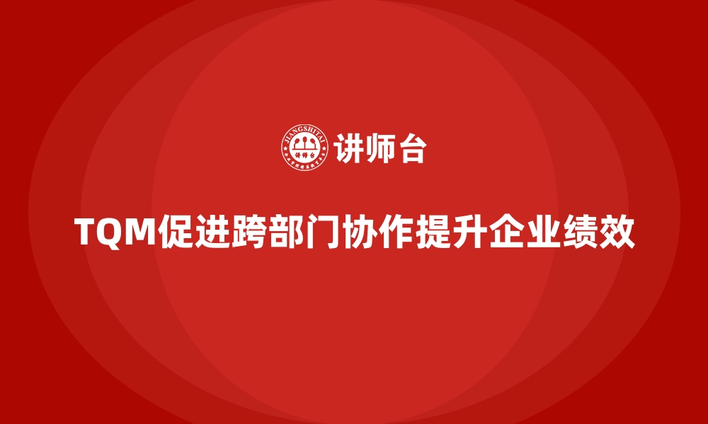 文章如何通过全面质量管理实现跨部门协作？的缩略图