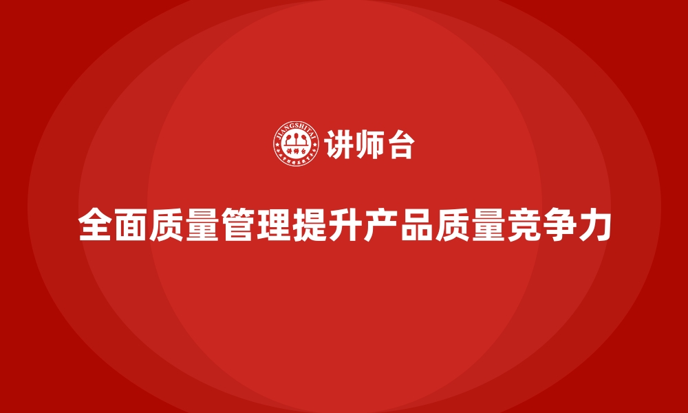 文章全面质量管理：企业提升产品一致性与可靠性的法宝！的缩略图