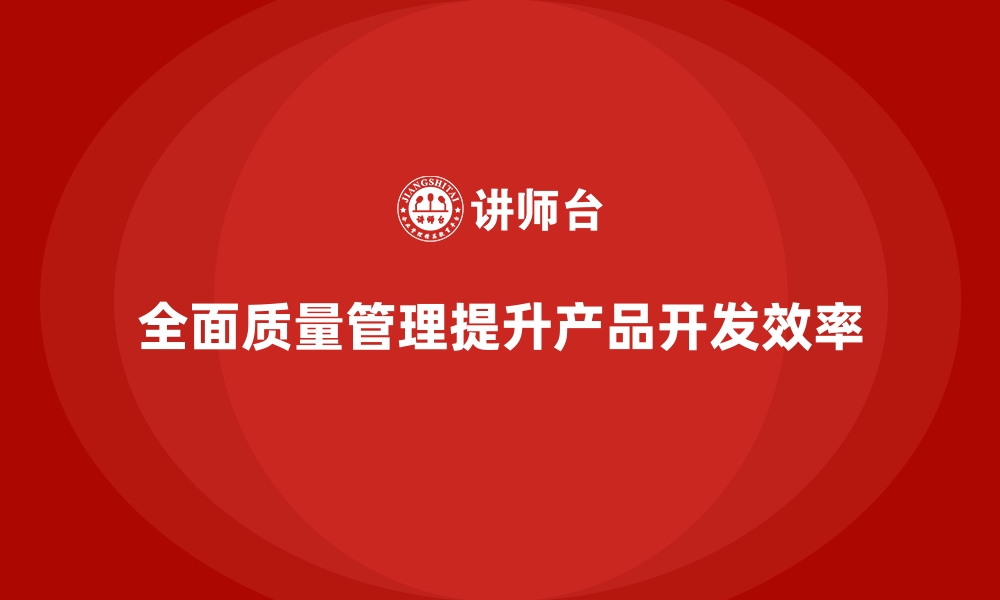 文章企业如何通过全面质量管理提升产品开发效率？的缩略图