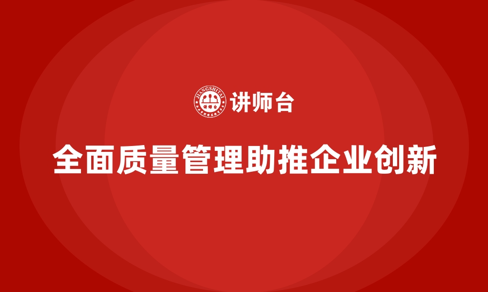 全面质量管理助推企业创新