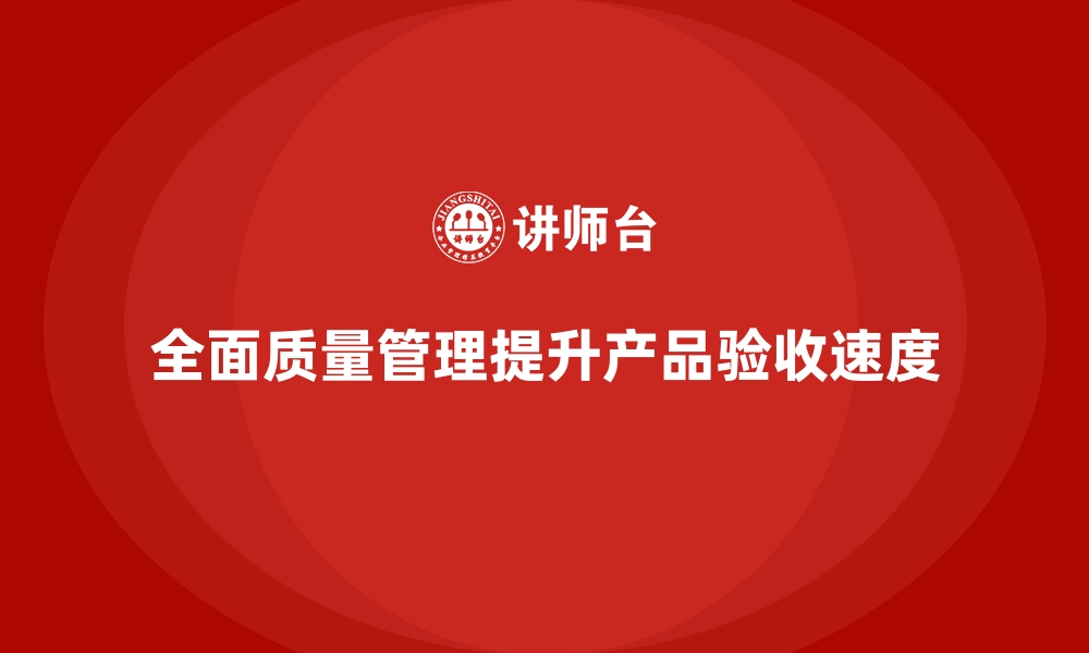 文章如何通过全面质量管理提升企业的产品验收速度？的缩略图