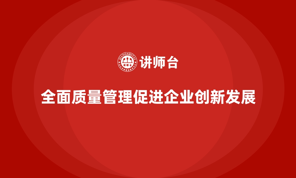 全面质量管理促进企业创新发展