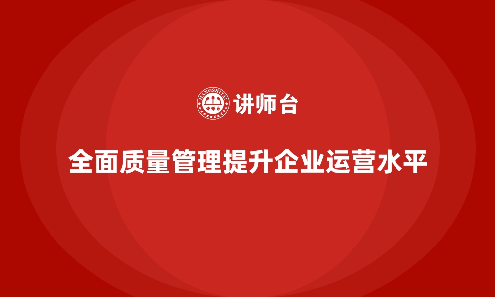 全面质量管理提升企业运营水平