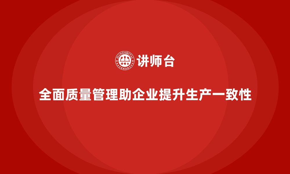 文章企业如何通过全面质量管理提高生产的一致性？的缩略图