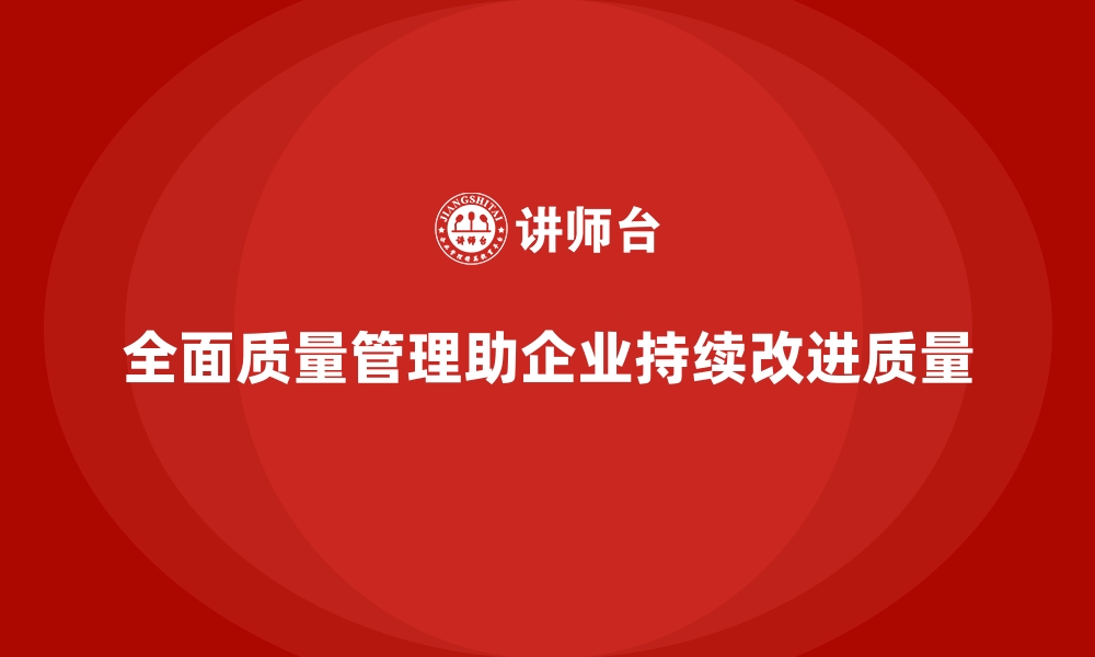 文章企业如何通过全面质量管理推动持续的质量改进？的缩略图