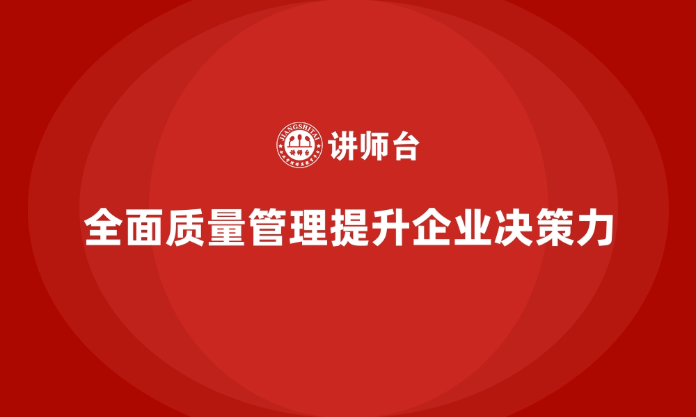 文章企业如何通过全面质量管理提升管理层的决策力？的缩略图