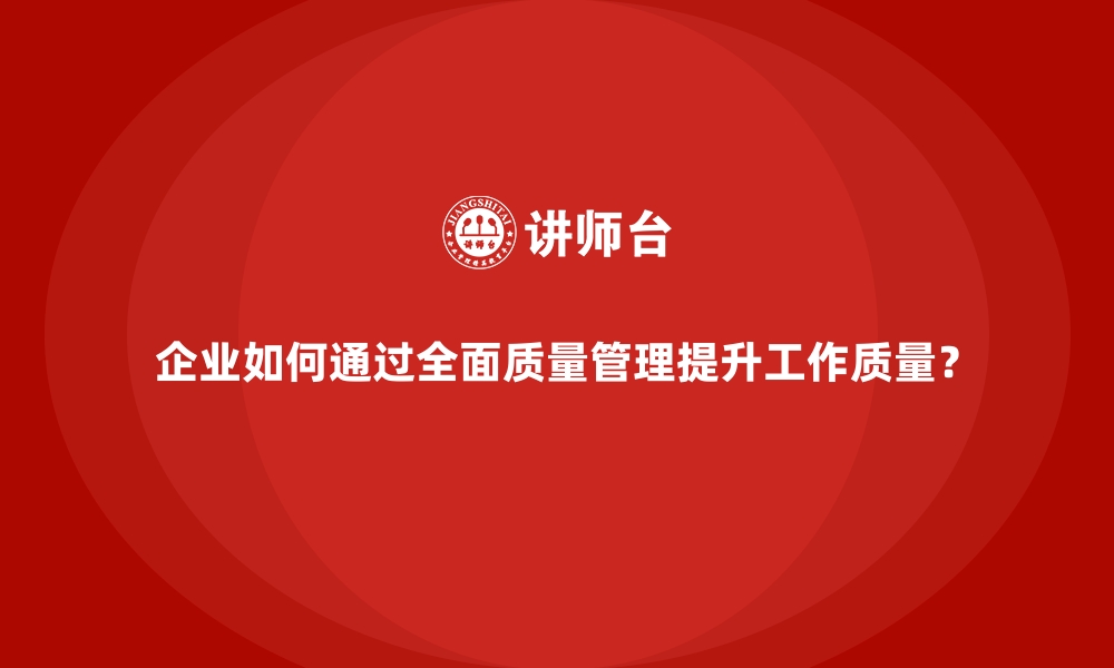 文章企业如何通过全面质量管理提升工作质量？的缩略图