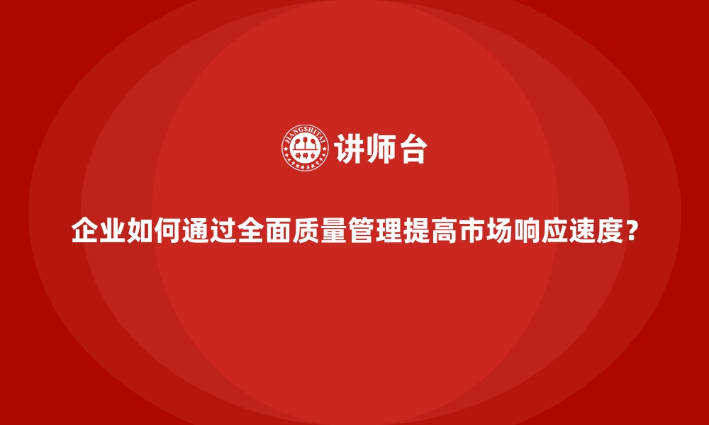 企业如何通过全面质量管理提高市场响应速度？