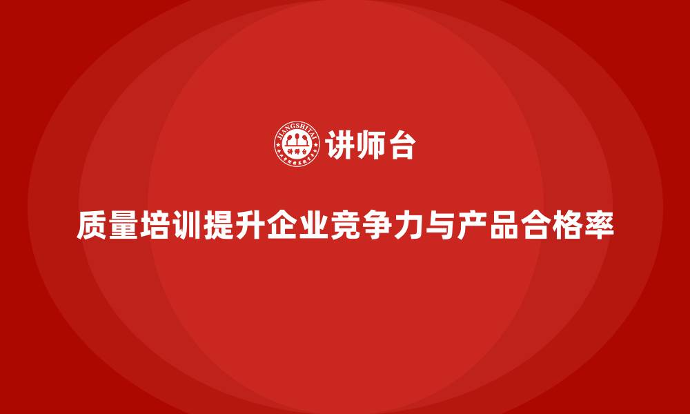 质量培训提升企业竞争力与产品合格率