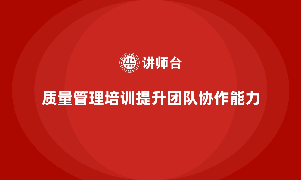 文章企业如何通过质量管理培训提升团队协作能力？的缩略图