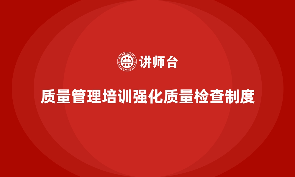 文章企业如何通过质量管理培训强化质量检查制度？的缩略图