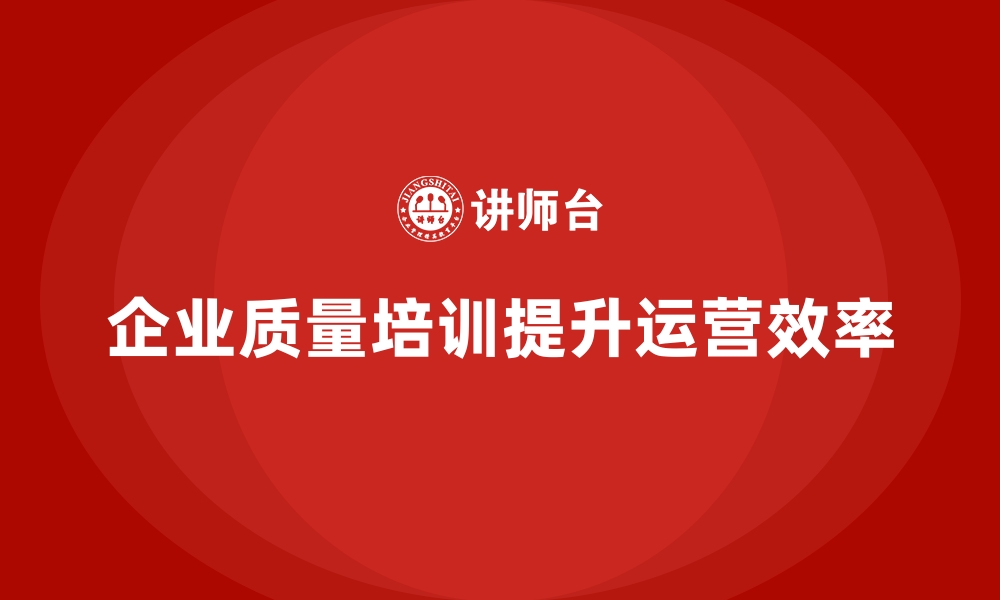 文章企业质量管理培训如何帮助提升运营效率？的缩略图