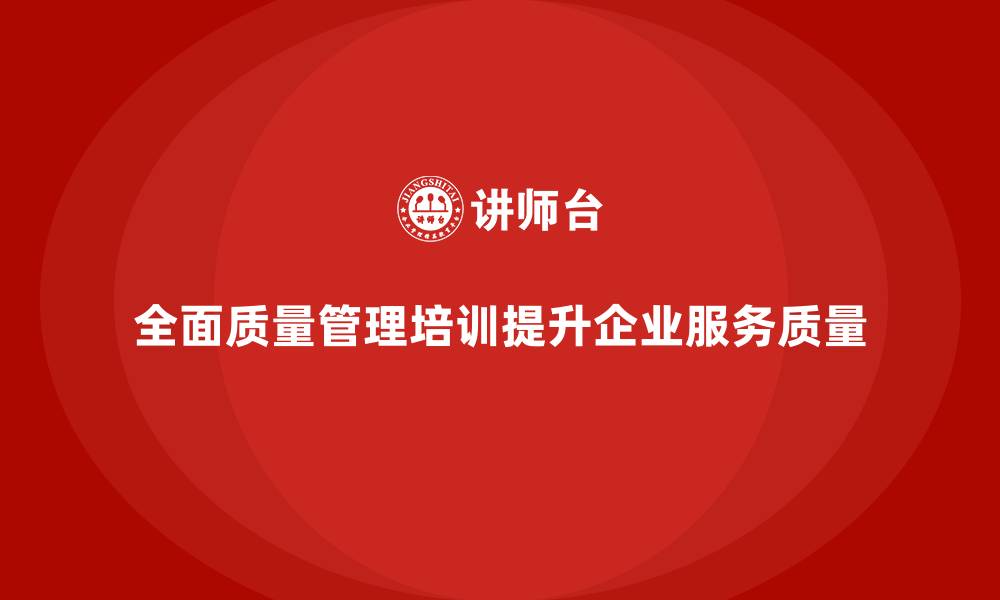 全面质量管理培训提升企业服务质量