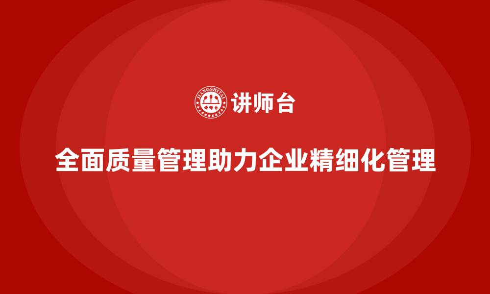 全面质量管理助力企业精细化管理