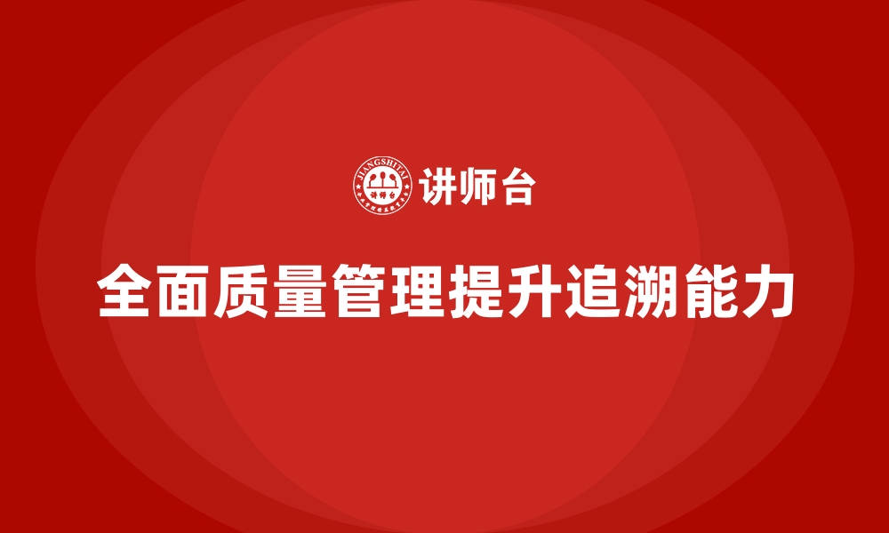 文章全面质量管理培训：如何提升企业质量追溯能力？的缩略图