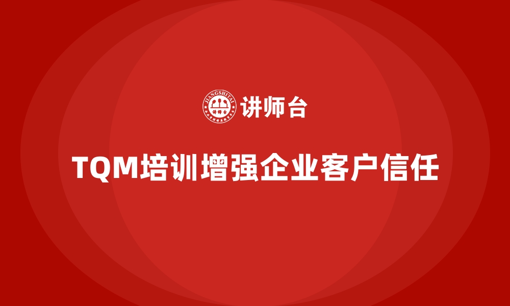 文章企业如何通过全面质量管理培训增强客户信任？的缩略图