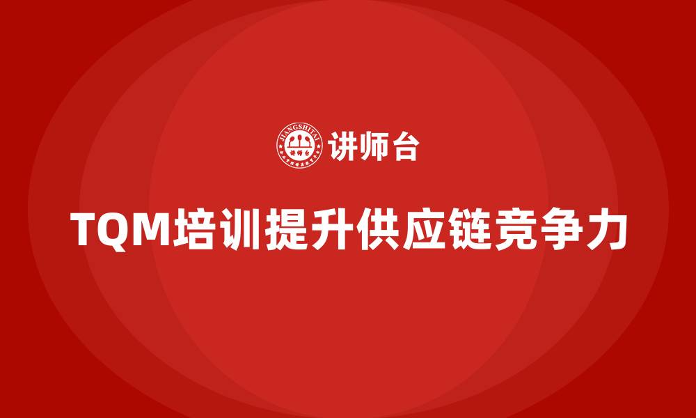 文章企业如何通过全面质量管理培训提升供应链管理？的缩略图
