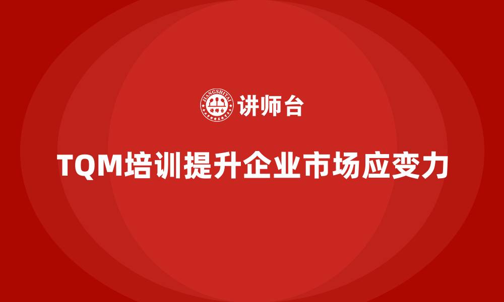 文章企业如何通过全面质量管理培训增强市场反应力？的缩略图