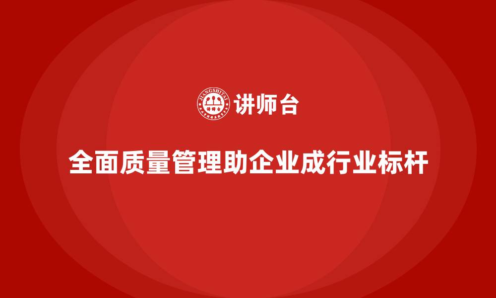 全面质量管理助企业成行业标杆