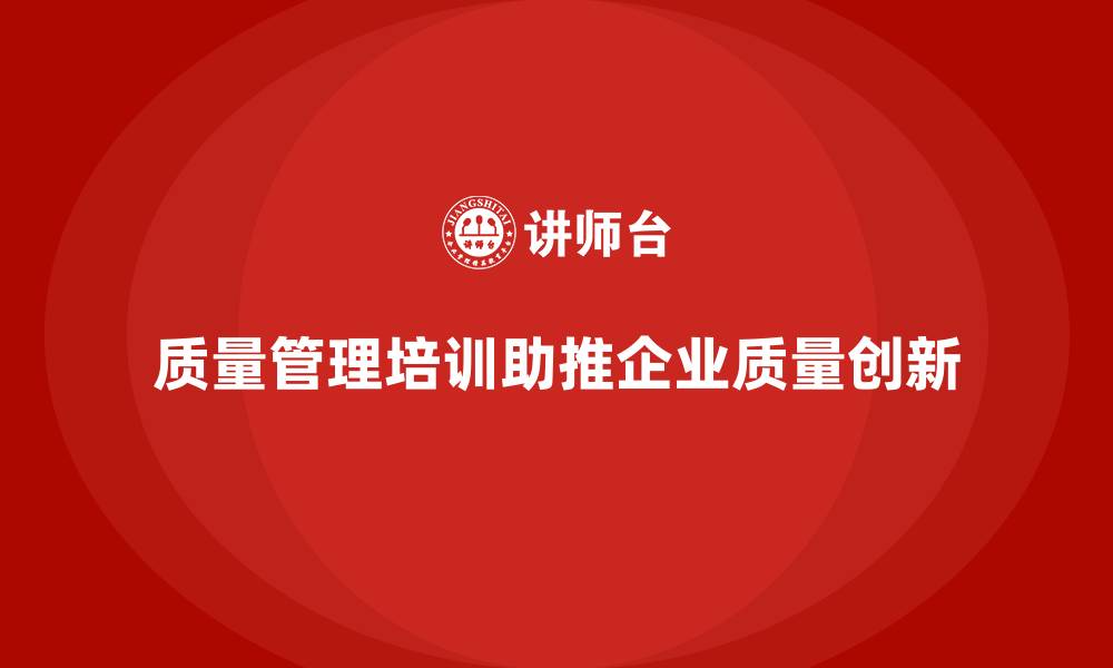 文章企业如何通过质量管理培训推动质量创新的缩略图