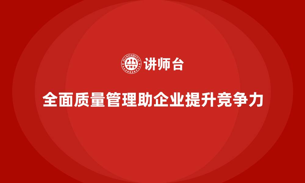 全面质量管理助企业提升竞争力